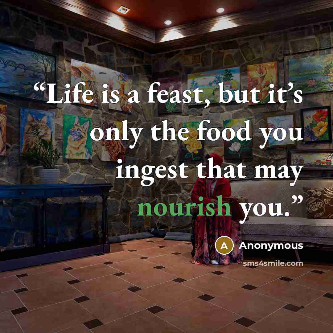 “Life is a feast, but it’s only the food you ingest that may nourish you.” quote by Anonymous