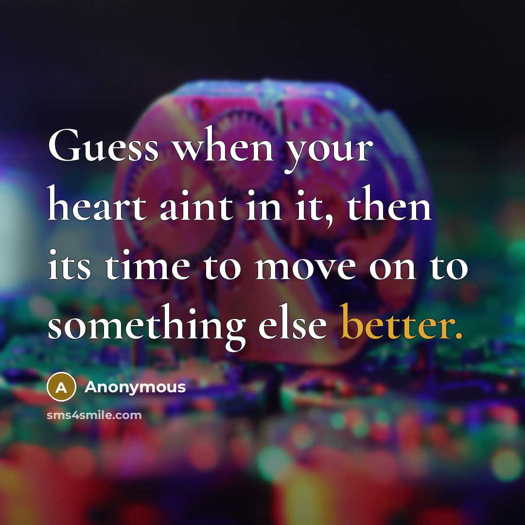 “Guess when your heart aint in it, then its time to move on to something else better.” quote by Anonymous