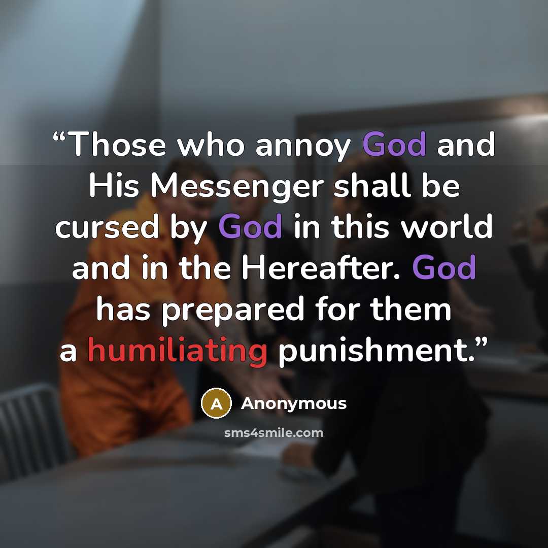 “Those who annoy God and His Messenger shall be cursed by God in this world and in the Hereafter. God has prepared for them a humiliating punishment.” quote by Anonymous