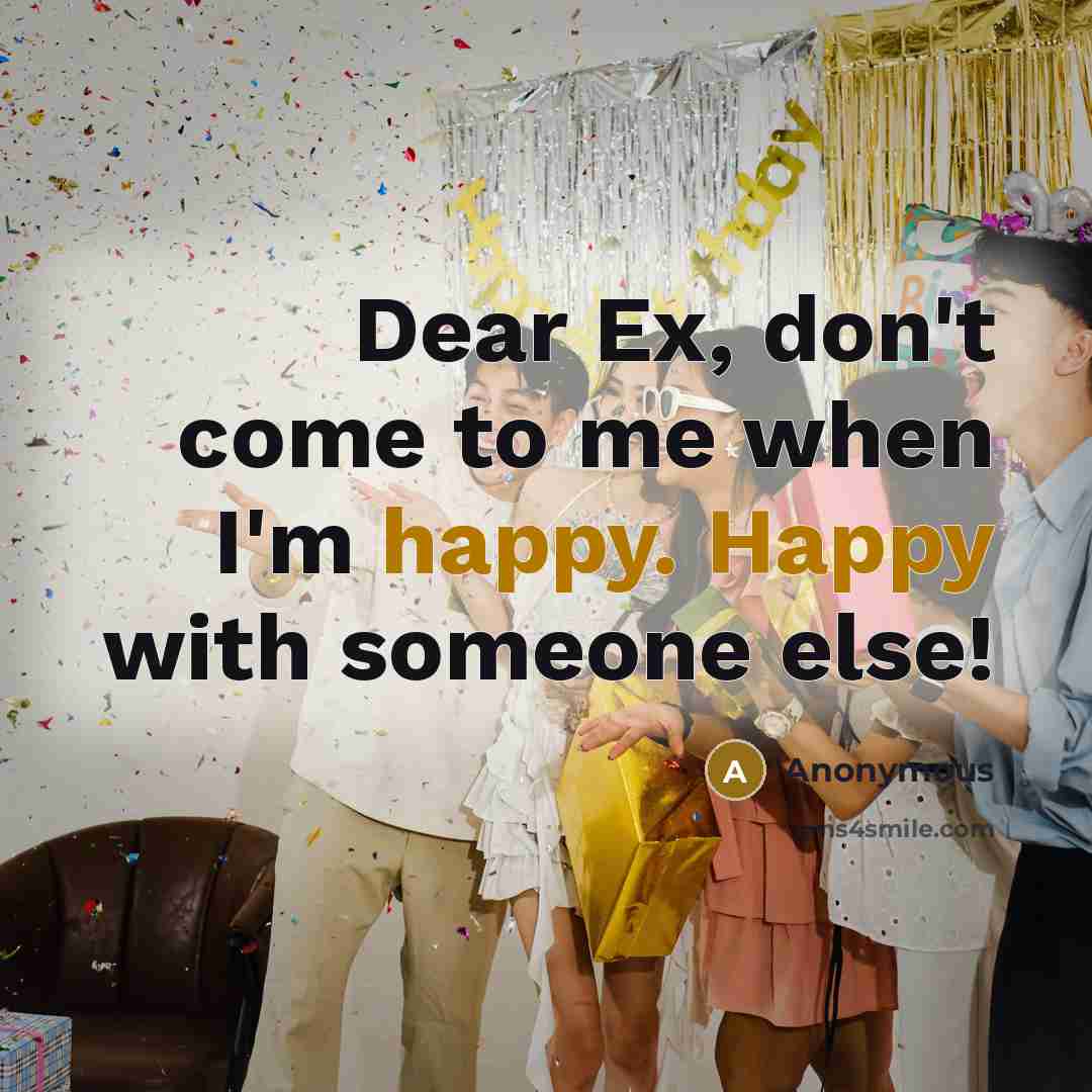 “Dear Ex, don't come to me when I'm happy. Happy with someone else!” quote by Anonymous