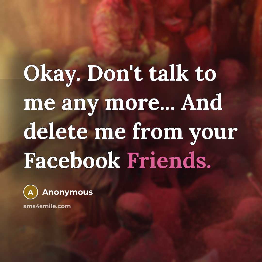 “Okay. Don't talk to me any more... And delete me from your Facebook Friends.” quote by Anonymous