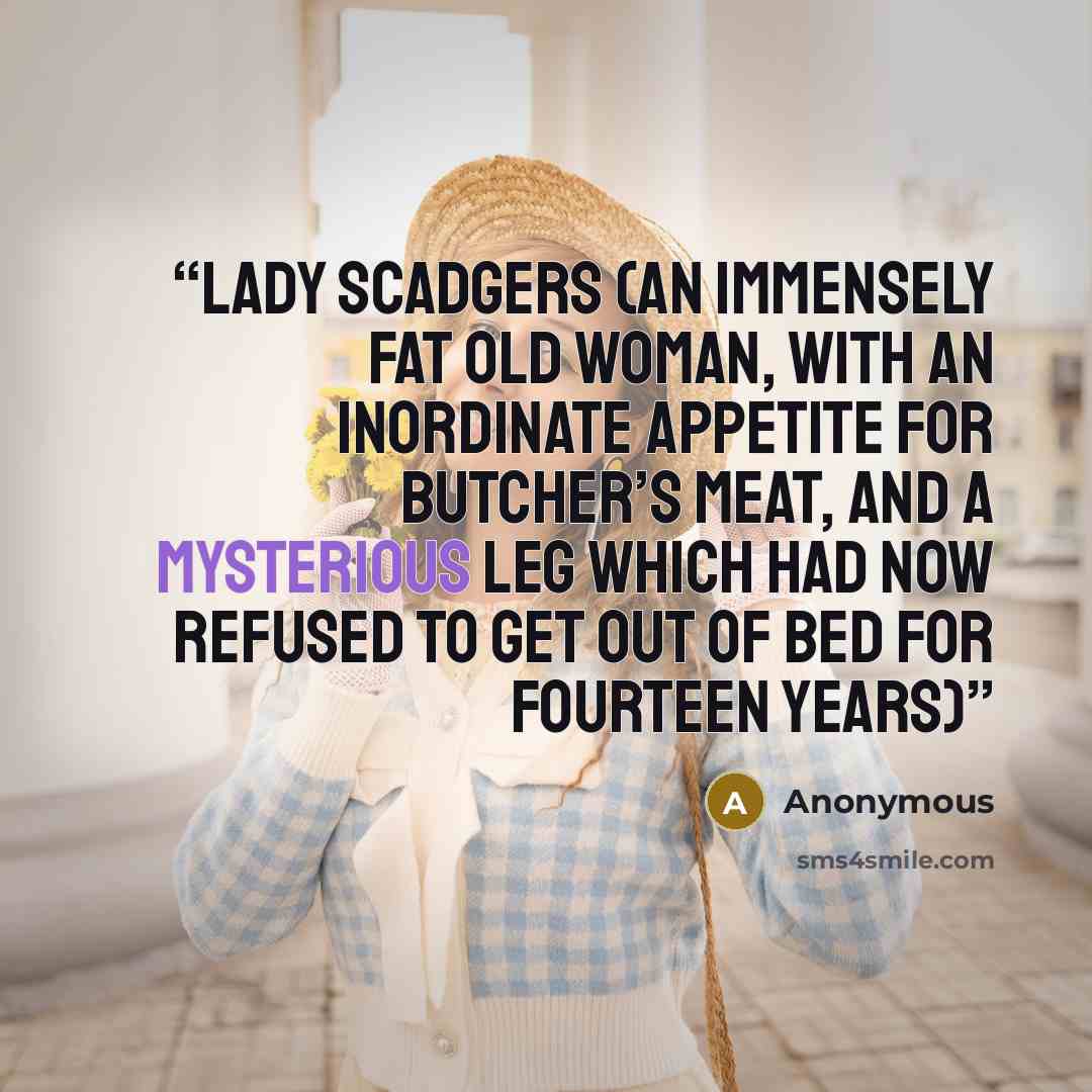 “Lady Scadgers (an immensely fat old woman, with an inordinate appetite for butcher’s meat, and a mysterious leg which had now refused to get out of bed for fourteen years)” quote by Anonymous