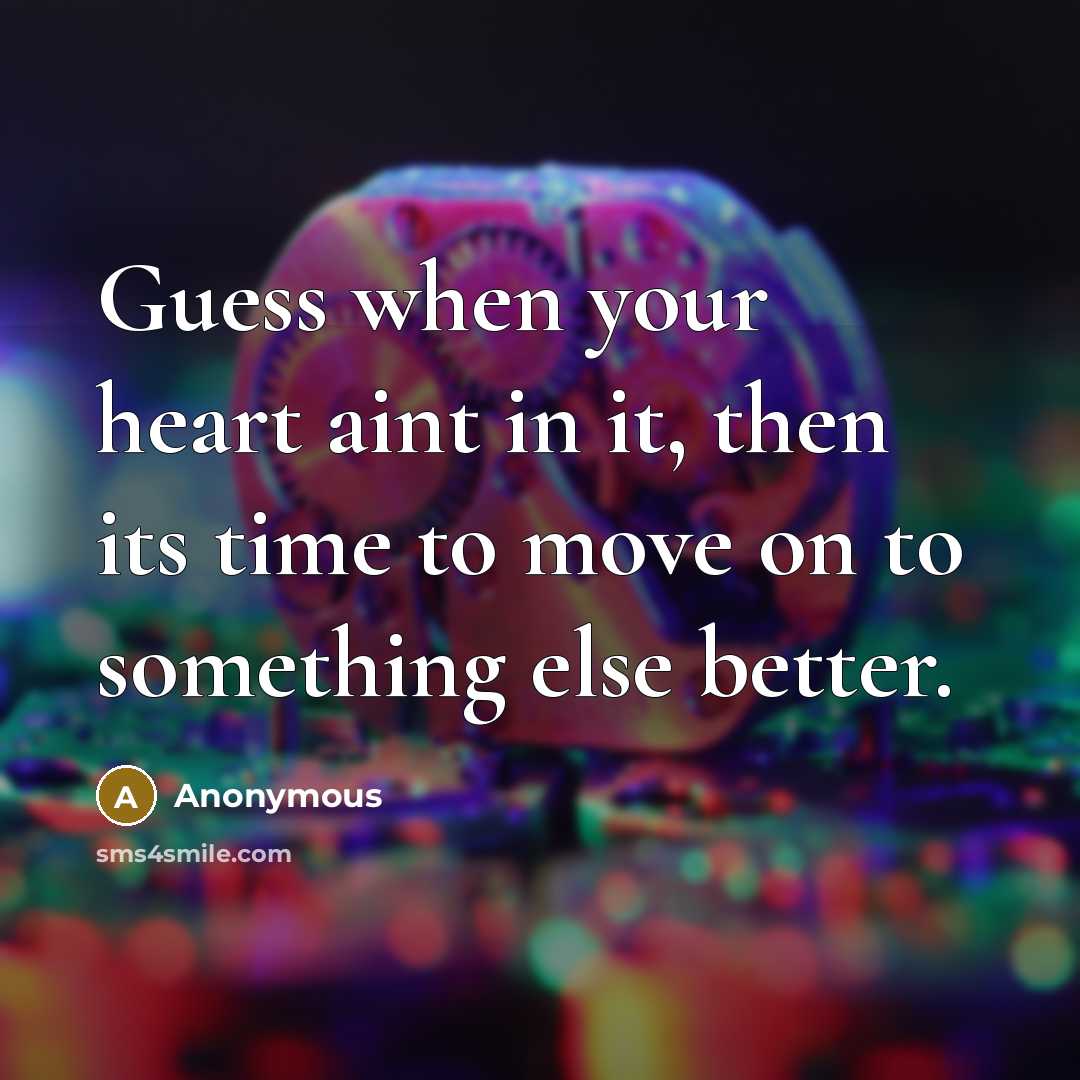 “Guess when your heart aint in it, then its time to move on to something else better.” quote by Anonymous