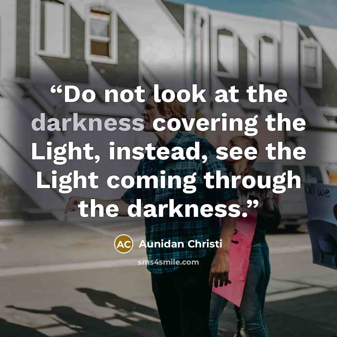 “Do not look at the darkness covering the Light, instead, see the Light coming through the darkness.” quote by Aunidan Christi