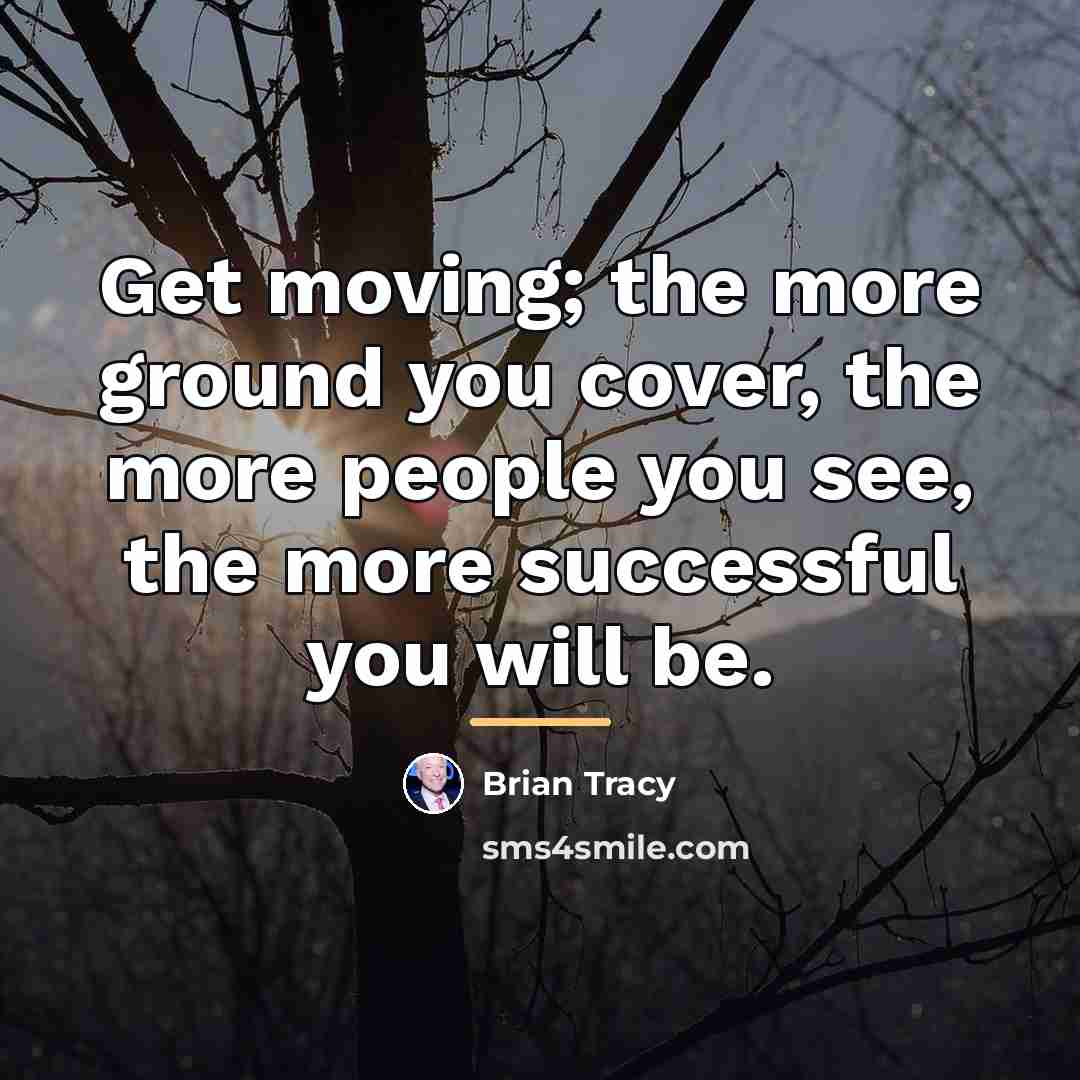 “Get moving; the more ground you cover, the more people…” quote by Brian Tracy