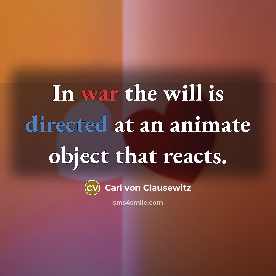 “In war the will is directed at an animate object that reacts.” quote by Carl von Clausewitz