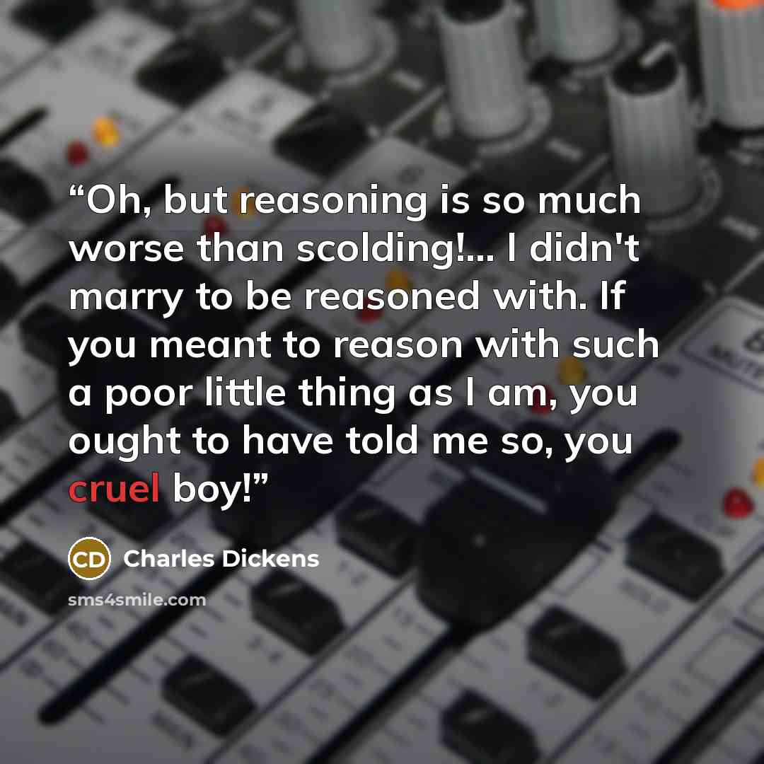 “Oh, but reasoning is so much worse than scolding!... I didn't marry to be reasoned with. If you meant to reason with such a poor little thing as I am, you ought to have told me so, you cruel boy!” quote by Charles Dickens