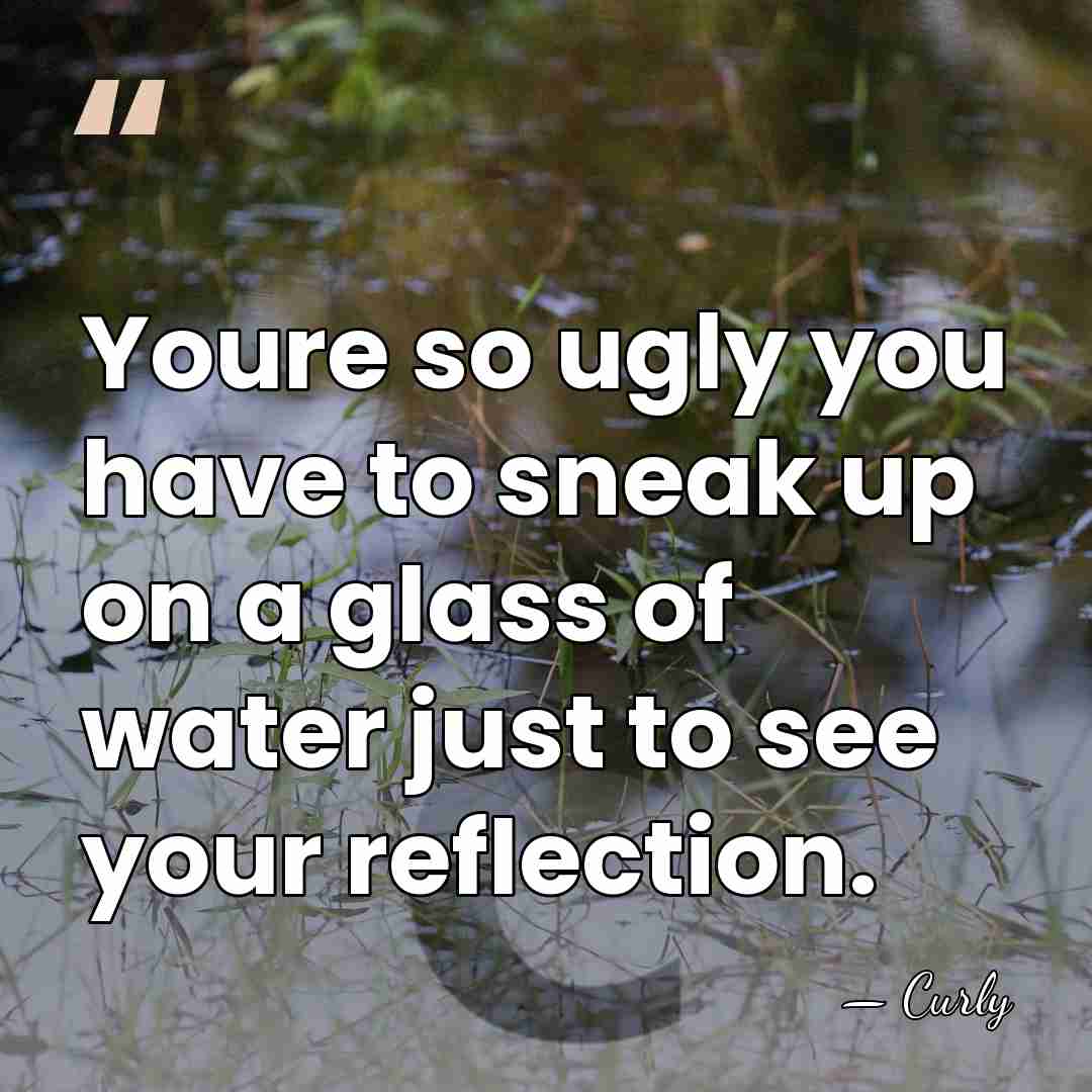 Youre so ugly you have to sneak up on a glass of&hellip; - Curly