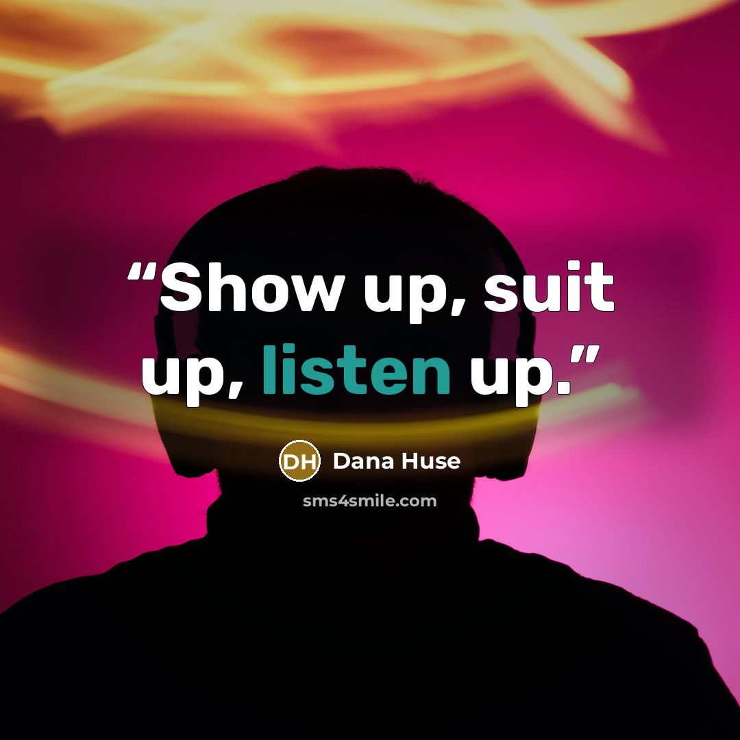 “Show up, suit up, listen up.” quote by Dana Huse