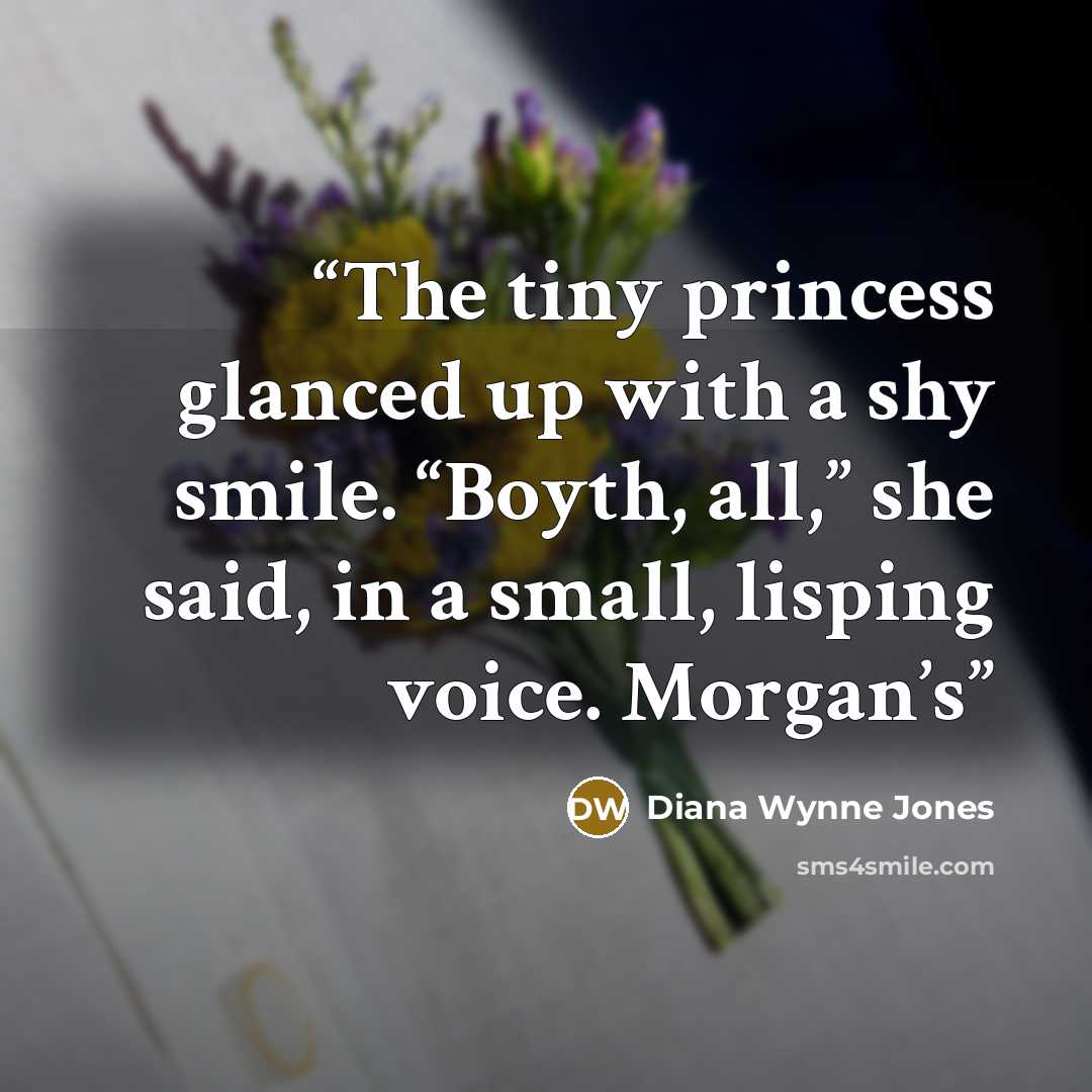 “The tiny princess glanced up with a shy smile. “Boyth, all,” she said, in a small, lisping voice. Morgan’s” quote by Diana Wynne Jones
