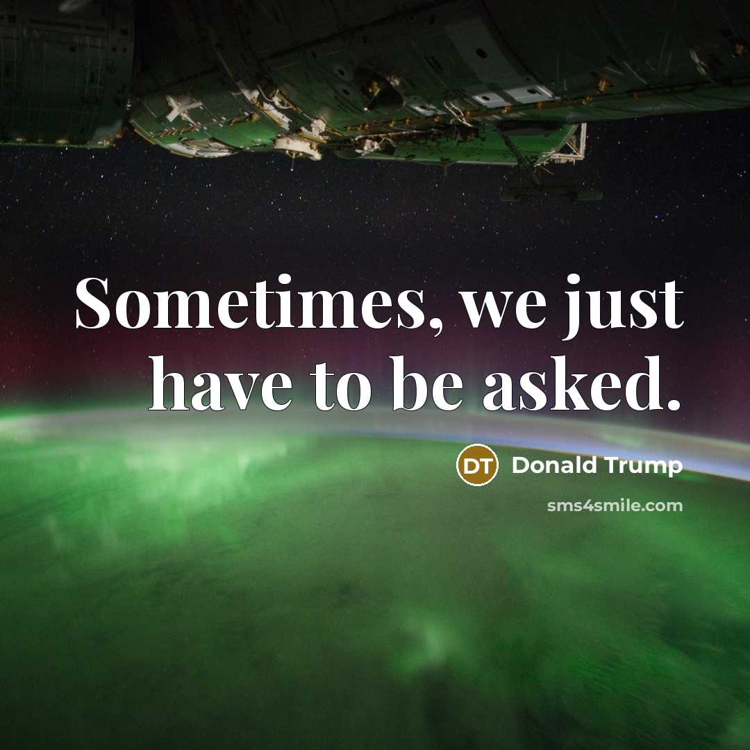 “Sometimes, we just have to be asked.” quote by Donald Trump