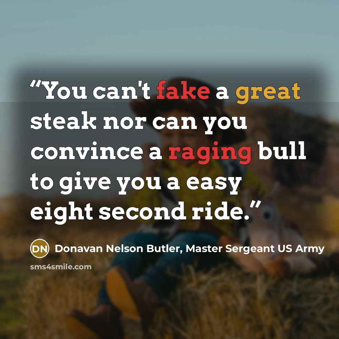 “You can't fake a great steak nor can you convince a raging bull to give you a easy eight second ride.” quote by Donavan Nelson Butler, Master Sergeant US Army