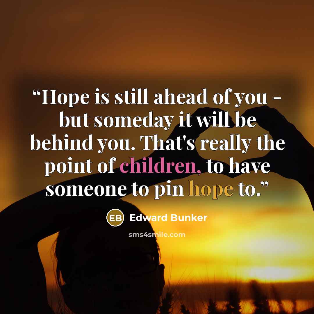 “Hope is still ahead of you - but someday it will be behind you. That's really the point of children, to have someone to pin hope to.” quote by Edward Bunker