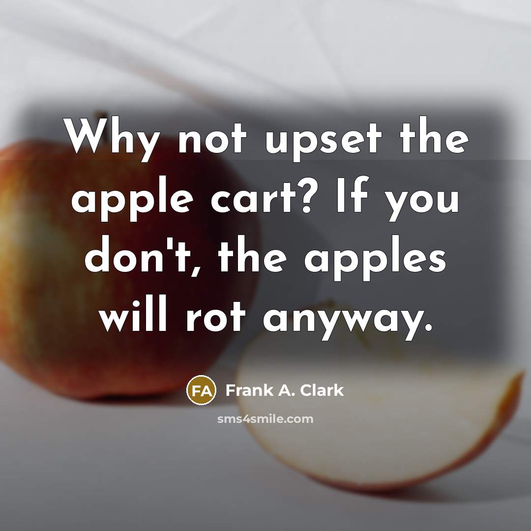 “Why not upset the apple cart? If you don't, the apples will rot anyway.” quote by Frank A. Clark