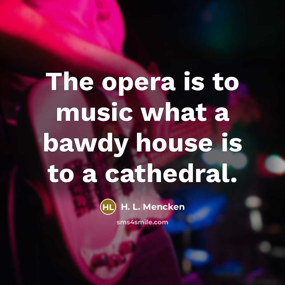 “The opera is to music what a bawdy house is…” quote by H. L. Mencken