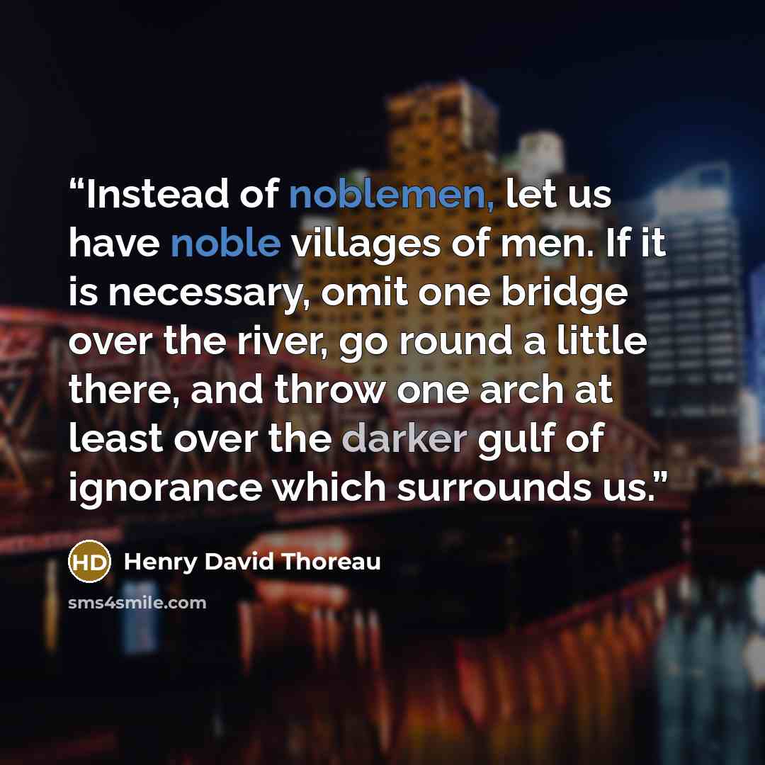“Instead of noblemen, let us have noble villages of men. If it is necessary, omit one bridge over the river, go round a little there, and throw one arch at least over the darker gulf of ignorance which surrounds us.” quote by Henry David Thoreau