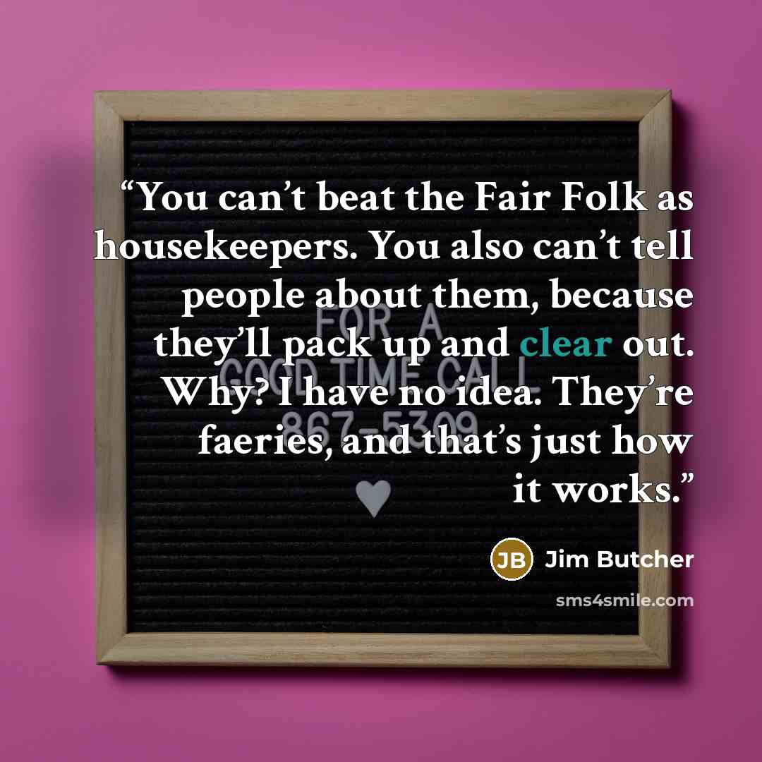 “You can’t beat the Fair Folk as housekeepers. You also can’t tell people about them, because they’ll pack up and clear out. Why? I have no idea. They’re faeries, and that’s just how it works.” quote by Jim Butcher