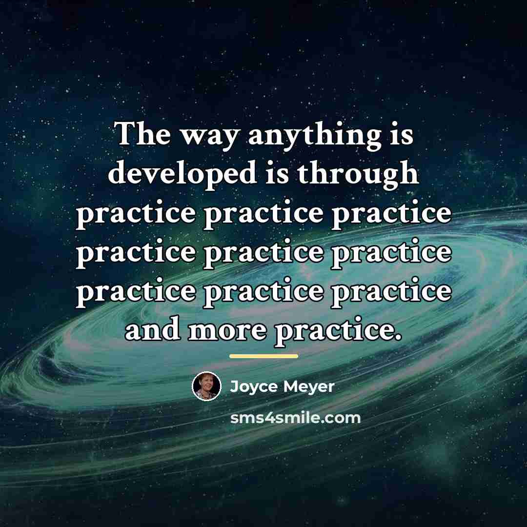 “The way anything is developed is through practice practice practice…” quote by Joyce Meyer