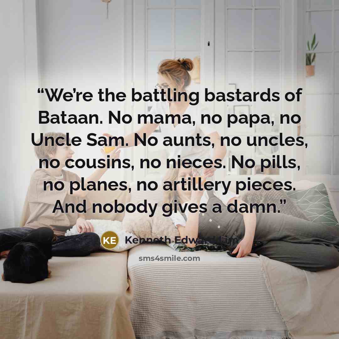 “We’re the battling bastards of Bataan. No mama, no papa, no Uncle Sam. No aunts, no uncles, no cousins, no nieces. No pills, no planes, no artillery pieces. And nobody gives a damn.” quote by Kenneth Edward Lim