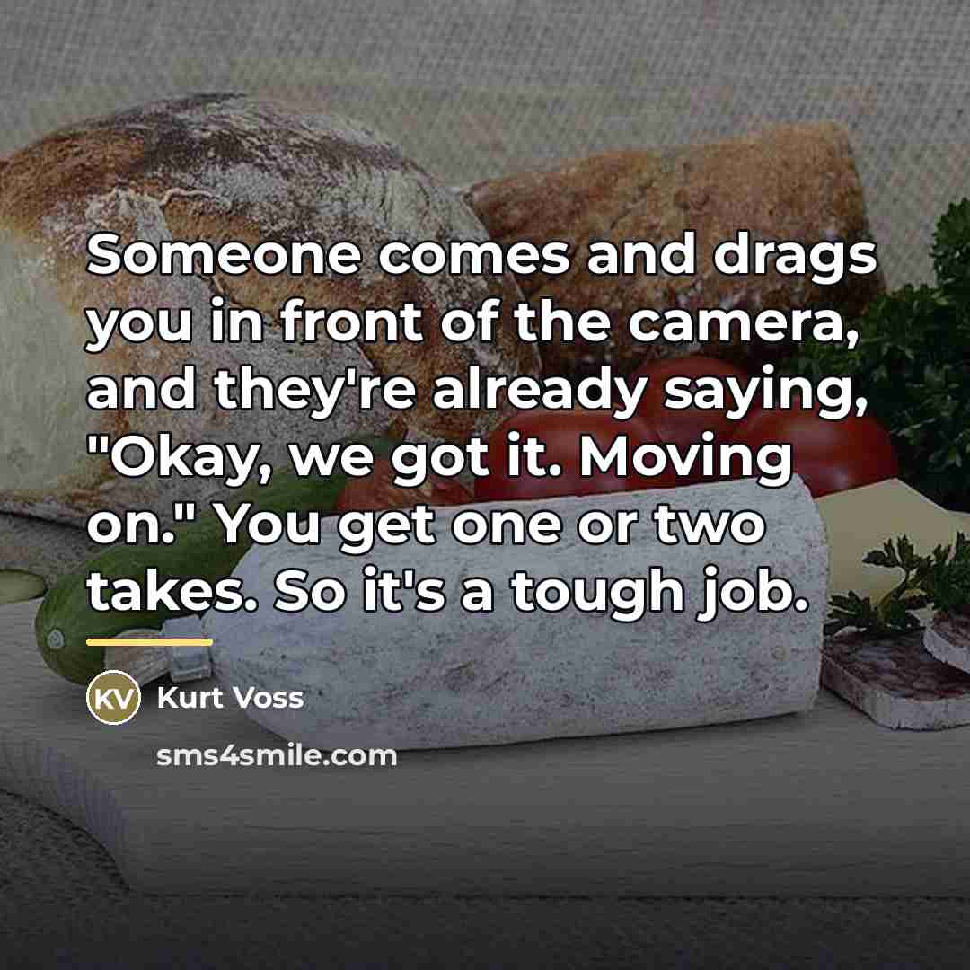 “Someone comes and drags you in front of the camera,…” quote by Kurt Voss