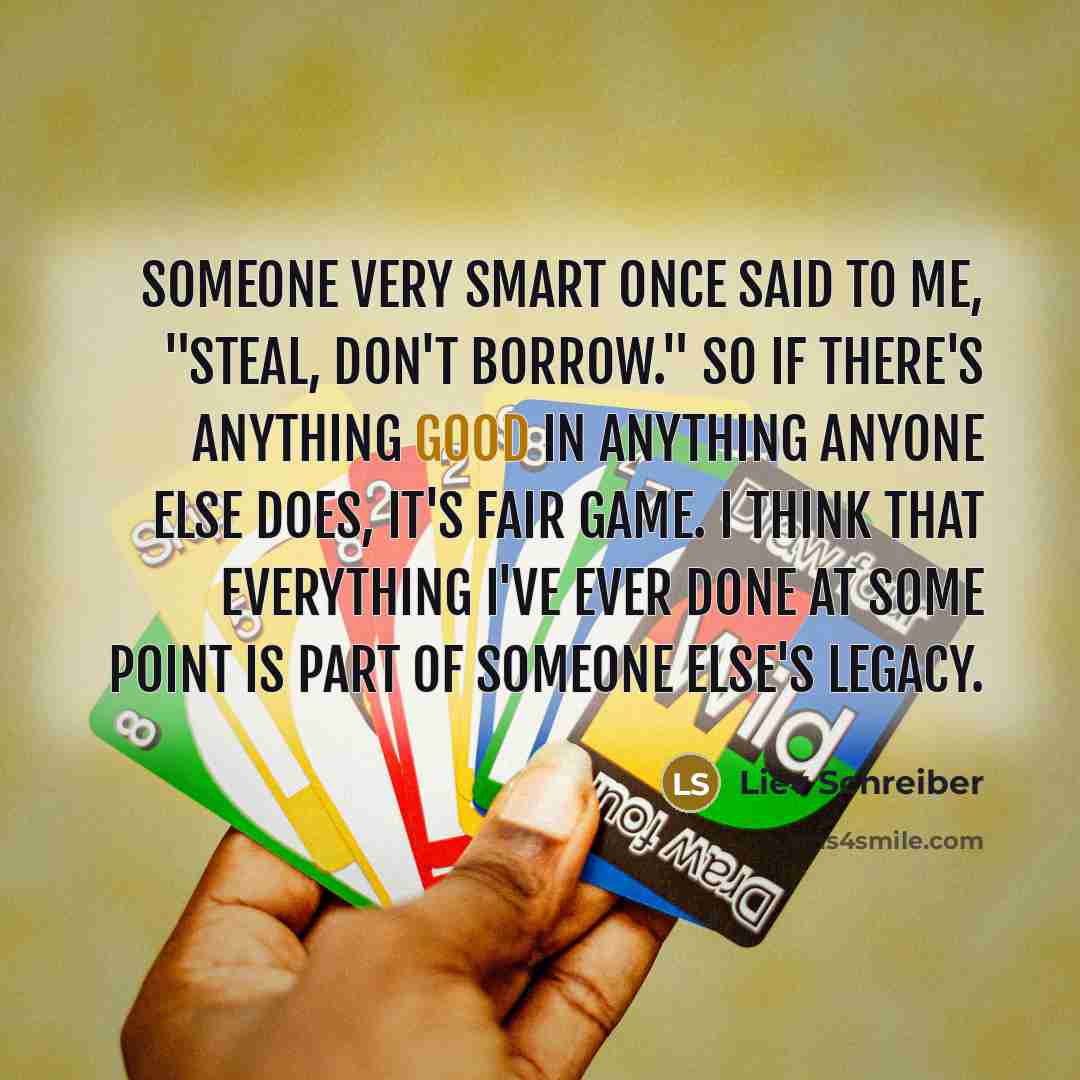 “Someone very smart once said to me, "Steal, don't borrow."…” quote by Liev Schreiber
