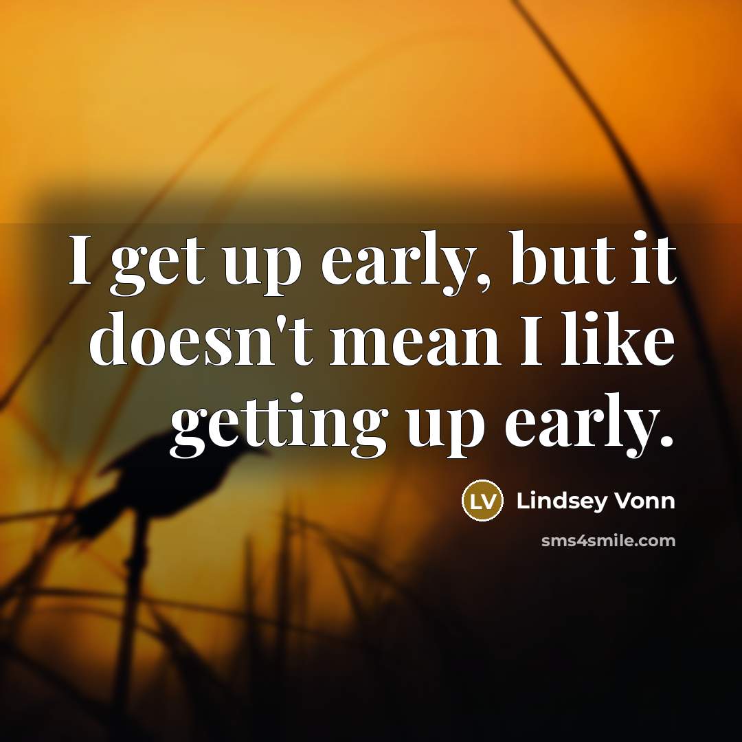 “I get up early, but it doesn't mean I like getting up early.” quote by Lindsey Vonn