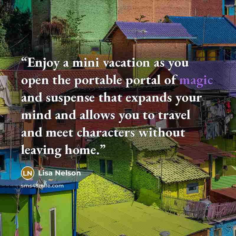 “Enjoy a mini vacation as you open the portable portal of magic and suspense that expands your mind and allows you to travel and meet characters without leaving home.” quote by Lisa Nelson