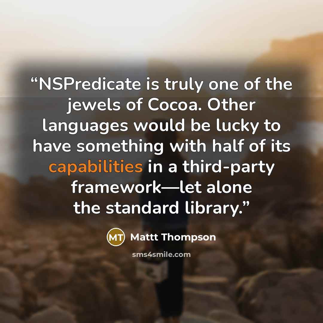 “NSPredicate is truly one of the jewels of Cocoa. Other languages would be lucky to have something with half of its capabilities in a third-party framework—let alone the standard library.” quote by Mattt Thompson