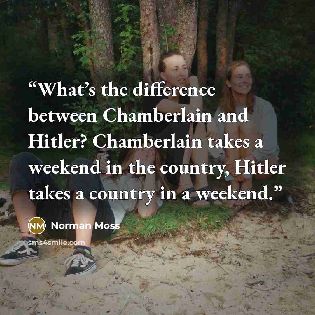 “What’s the difference between Chamberlain and Hitler? Chamberlain takes a weekend in the country, Hitler takes a country in a weekend.” quote by Norman Moss