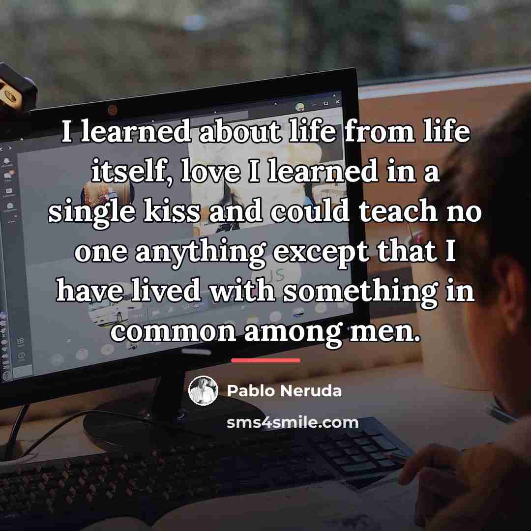 “I learned about life from life itself, love I learned…” quote by Pablo Neruda