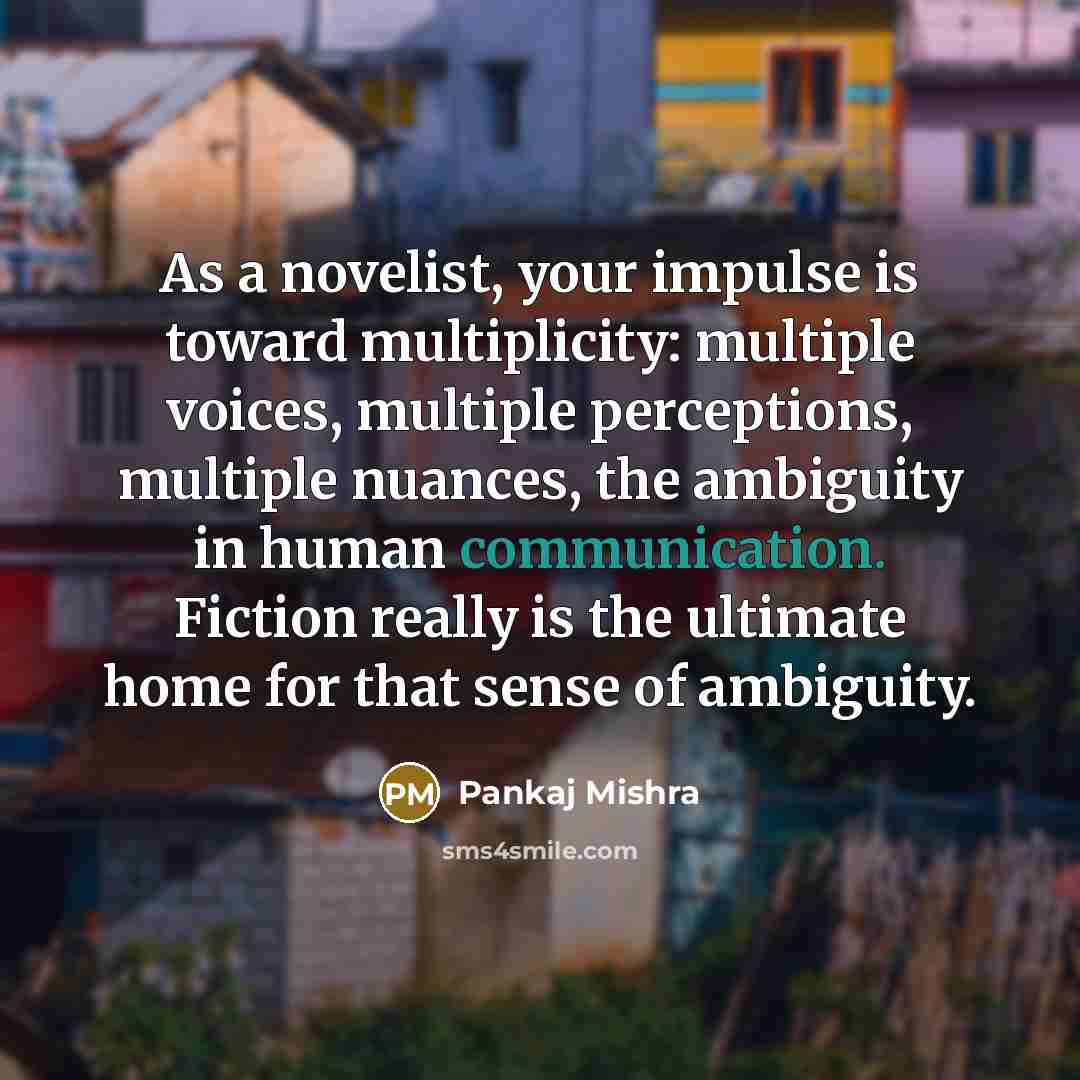 “As a novelist, your impulse is toward multiplicity: multiple voices,…” quote by Pankaj Mishra