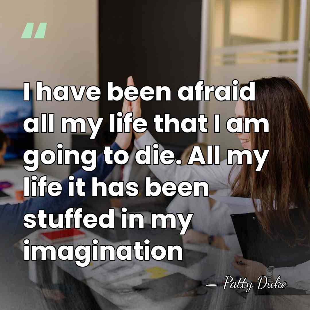 I have been afraid all my life that I am going to&hellip; - Patty Duke