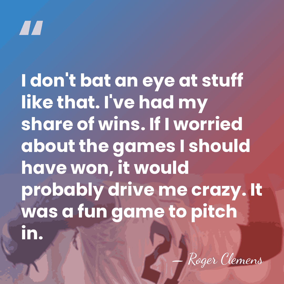 I don't bat an eye at stuff like that. I've had my&hellip; - Roger Clemens