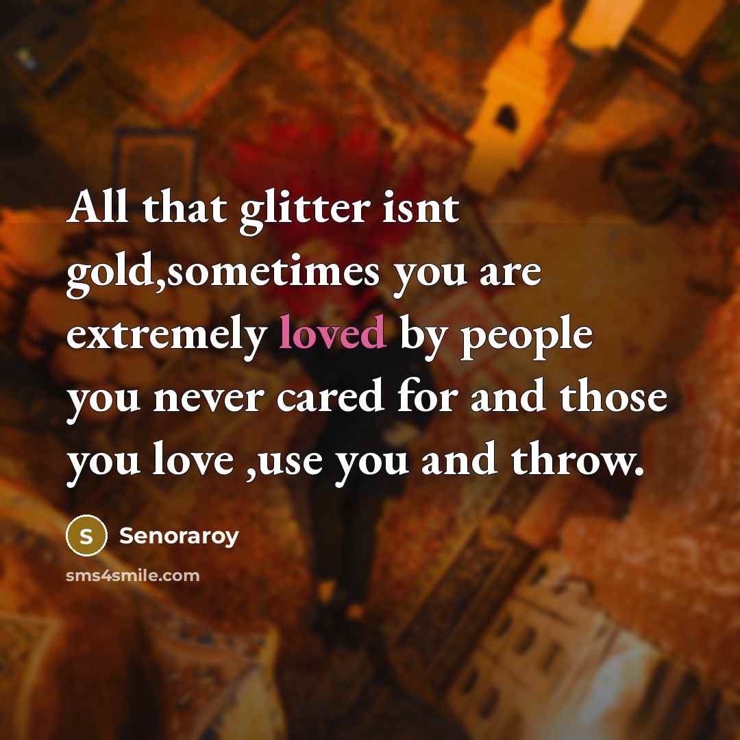 “All that glitter isnt gold,sometimes you are extremely loved by people you never cared for and those you love ,use you and throw.” quote by Senoraroy