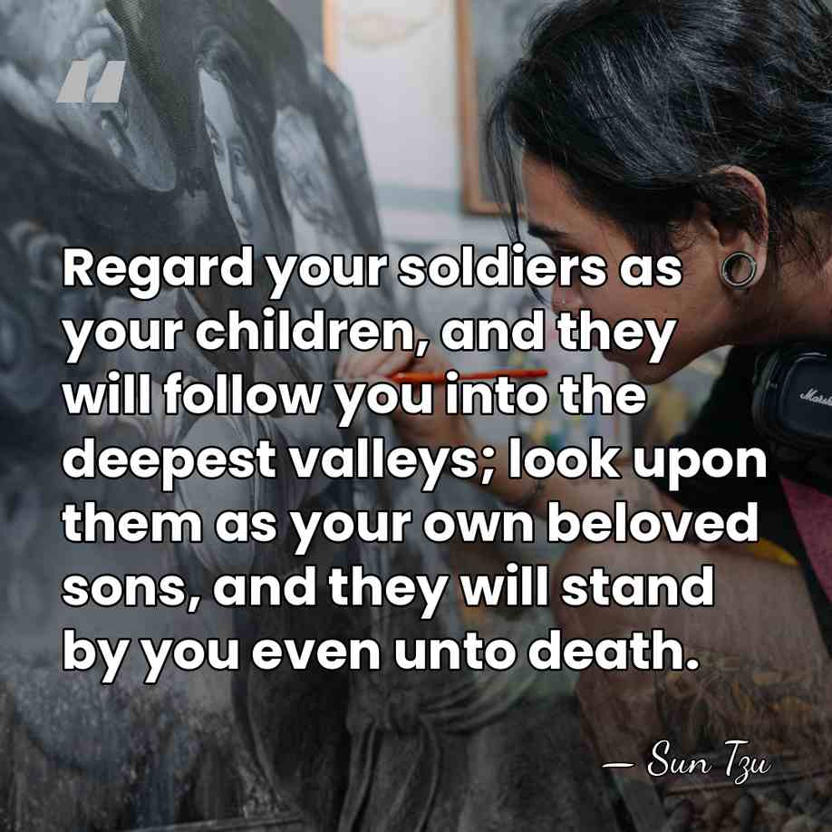 Regard your soldiers as your children, and they will follow you into&hellip; - Sun Tzu