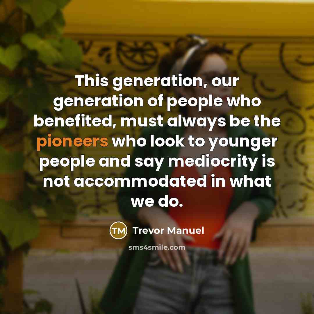 “This generation, our generation of people who benefited, must always be the pioneers who look to younger people and say mediocrity is not accommodated in what we do.” quote by Trevor Manuel