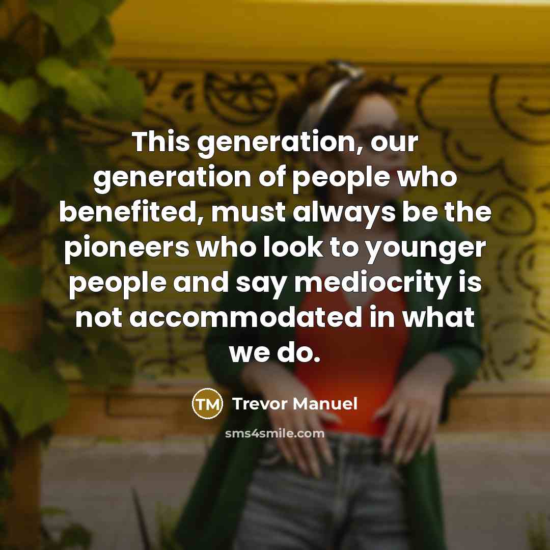 “This generation, our generation of people who benefited, must always…” quote by Trevor Manuel