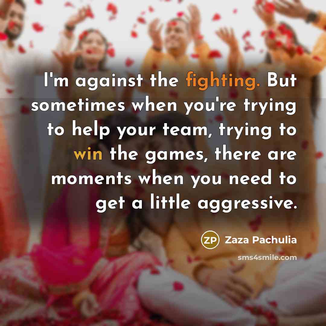 “I'm against the fighting. But sometimes when you're trying to help your team, trying to win the games, there are moments when you need to get a little aggressive.” quote by Zaza Pachulia