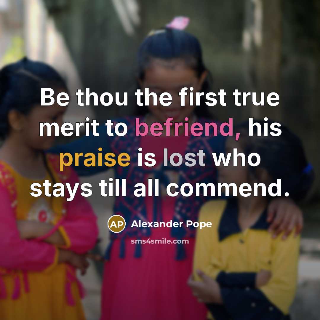 “Be thou the first true merit to befriend, his praise is lost who stays till all commend.” quote by Alexander Pope