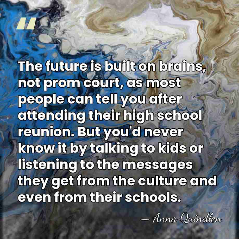 The future is built on brains, not prom court, as most people&hellip; - Anna Quindlen