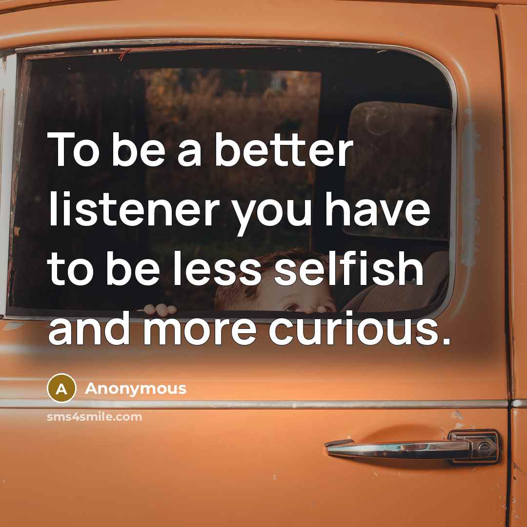 “To be a better listener you have to be less…” quote by Anonymous