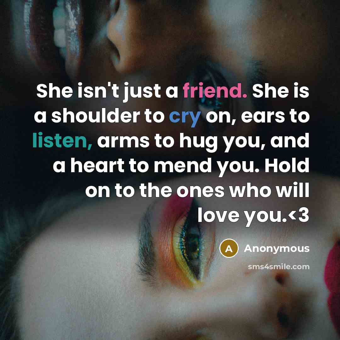 “She isn't just a friend. She is a shoulder to cry on, ears to listen, arms to hug you, and a heart to mend you. Hold on to the ones who will love you.” quote by Anonymous