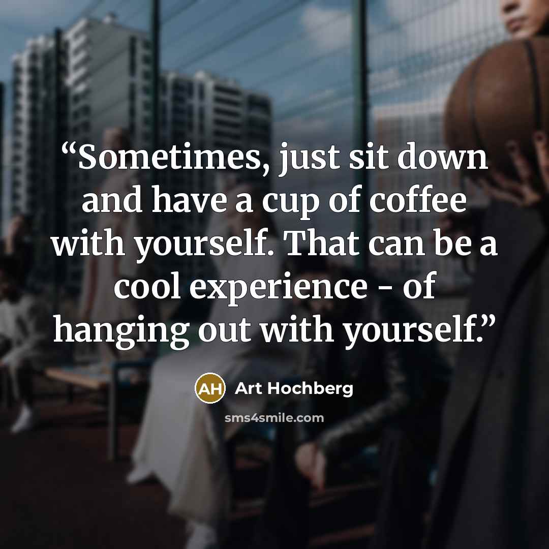 “Sometimes, just sit down and have a cup of coffee with yourself. That can be a cool experience - of hanging out with yourself.” quote by Art Hochberg