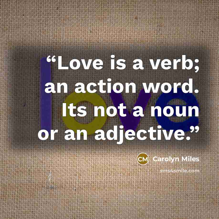 “Love is a verb; an action word. Its not a noun or an adjective.” quote by Carolyn Miles