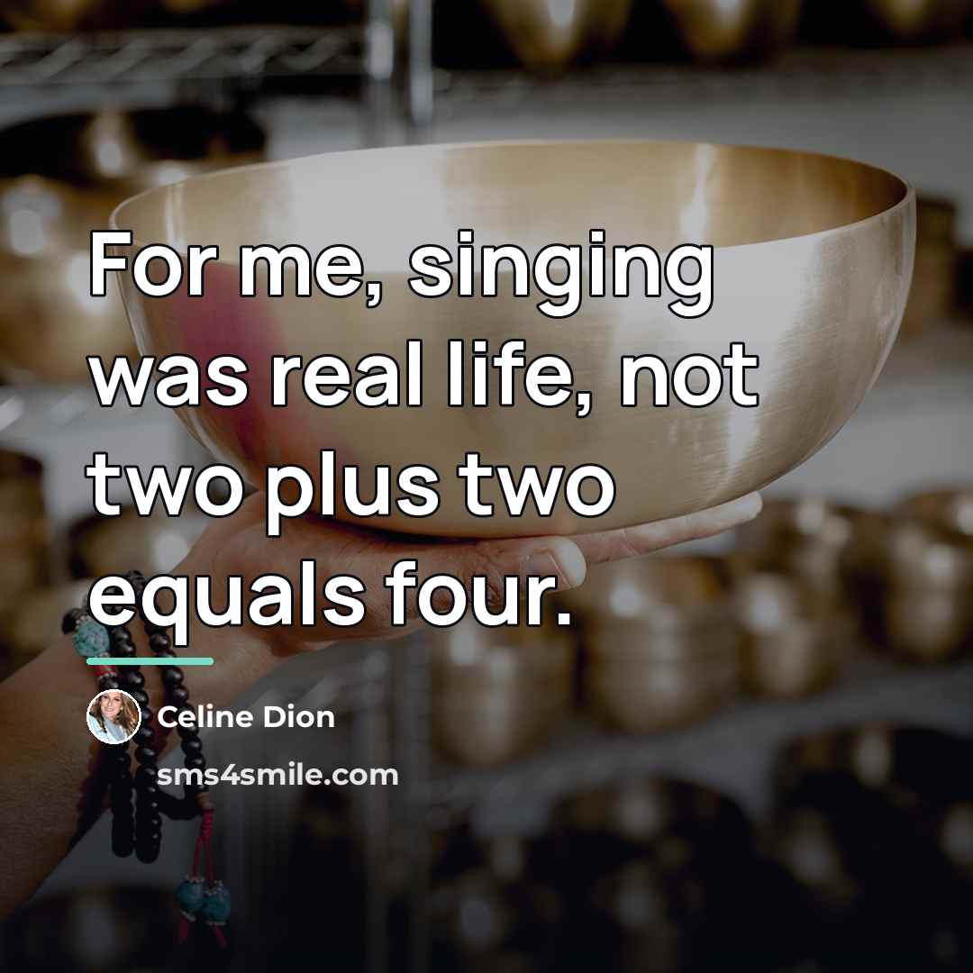 “For me, singing was real life, not two plus two…” quote by Celine Dion