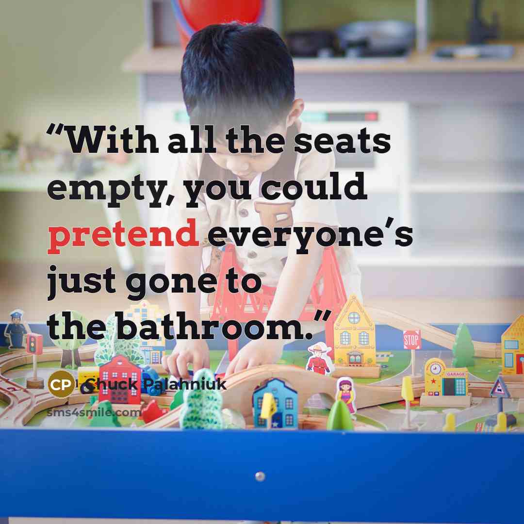 “With all the seats empty, you could pretend everyone’s just gone to the bathroom.” quote by Chuck Palahniuk
