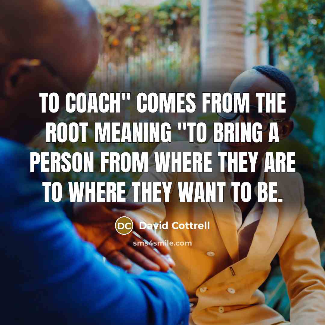 “To coach" comes from the root meaning "to bring a person from where they are to where they want to be.” quote by David Cottrell