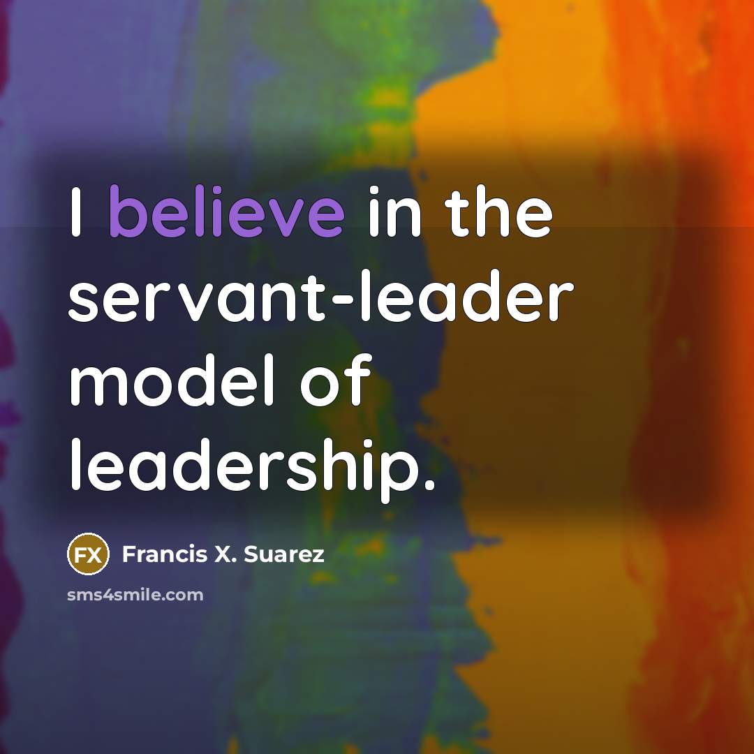 “I believe in the servant-leader model of leadership.…” quote by Francis X. Suarez