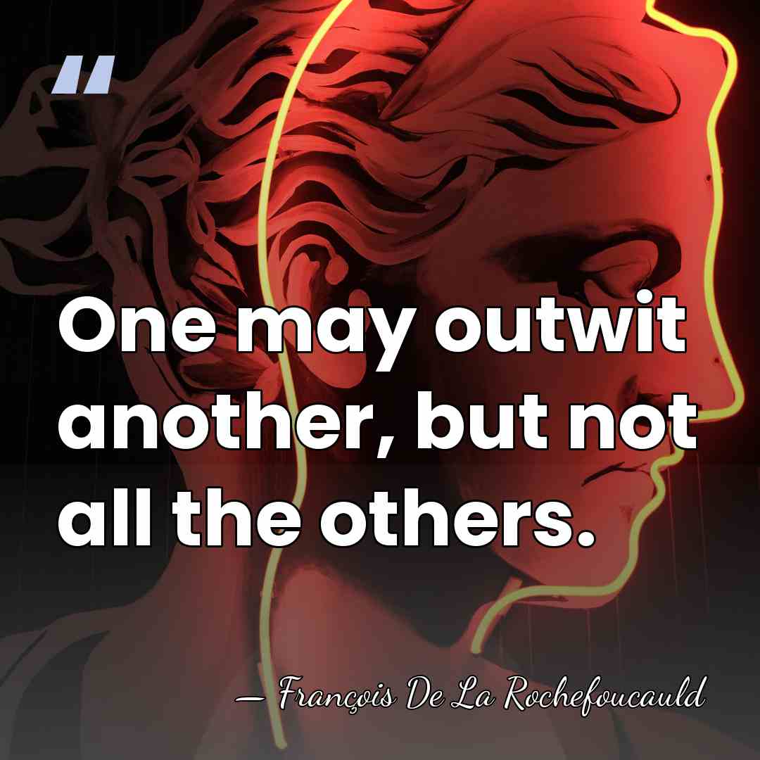 One may outwit another, but not all the others. - Francois de La Rochefoucauld