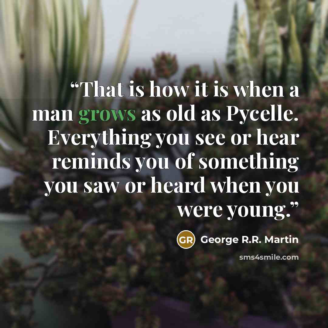 “That is how it is when a man grows as old as Pycelle. Everything you see or hear reminds you of something you saw or heard when you were young.” quote by George R.R. Martin